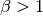\beta > 1